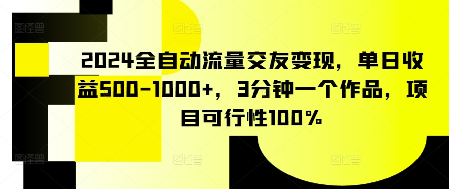 2024全自动流量交友变现，单日收益500-1000+，3分钟一个作品，项目可行性100%【揭秘】-吗喽副业资源站