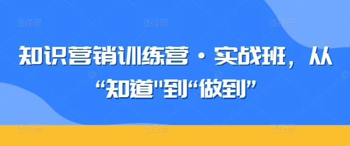 知识营销训练营·实战班，从“知道”到“做到”-吗喽副业资源站
