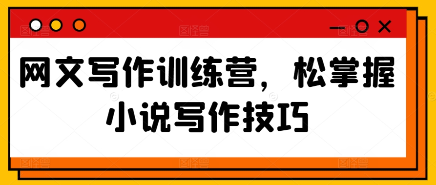 网文写作训练营，松掌握小说写作技巧-吗喽副业资源站