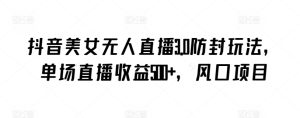 抖音美女无人直播3.0防封玩法，单场直播收益500+，风口项目【揭秘】-吗喽副业资源站