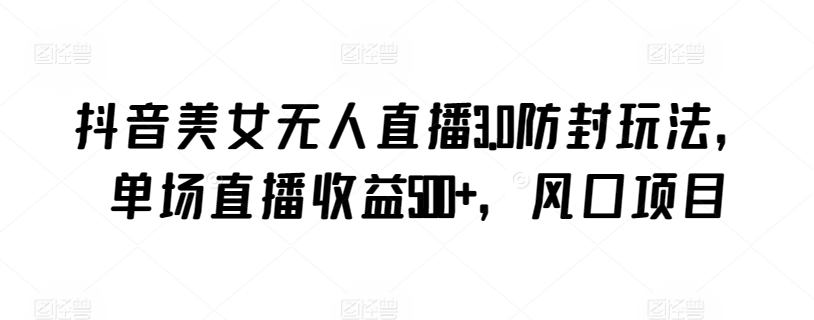 抖音美女无人直播3.0防封玩法，单场直播收益500+，风口项目【揭秘】-吗喽副业资源站