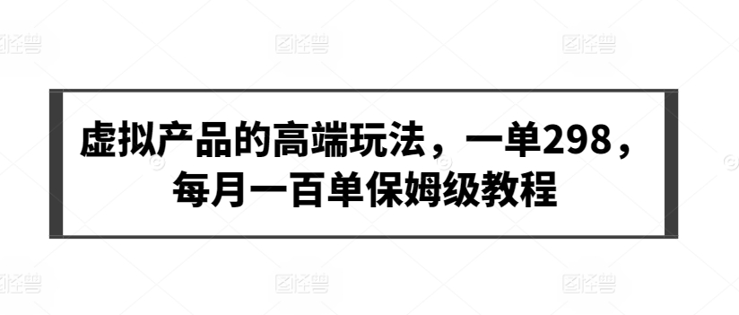 虚拟产品的高端玩法，一单298，每月一百单保姆级教程【揭秘】-吗喽副业资源站