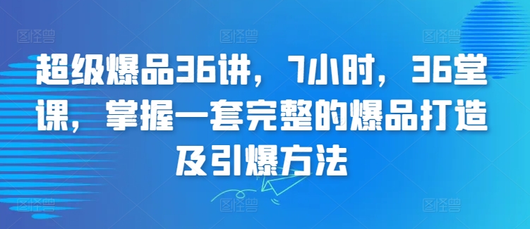 超级爆品36讲，7小时，36堂课，掌握一套完整的爆品打造及引爆方法-吗喽副业资源站