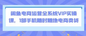 闲鱼电商运营全系统VIP实操课，1部手机随时随地电商卖货-吗喽副业资源站