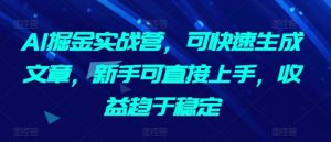 AI掘金实战营,可快速生成文章,新手可直接上手,收益趋于稳定-吗喽副业资源站