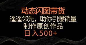 动态闪图带货，遥遥领先，冷门玩法，助你轻松引爆销量，日赚500+【揭秘】-吗喽副业资源站