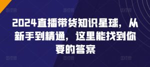 2024直播带货知识星球,从新手到精通,这里能找到你要的答案-吗喽副业资源站