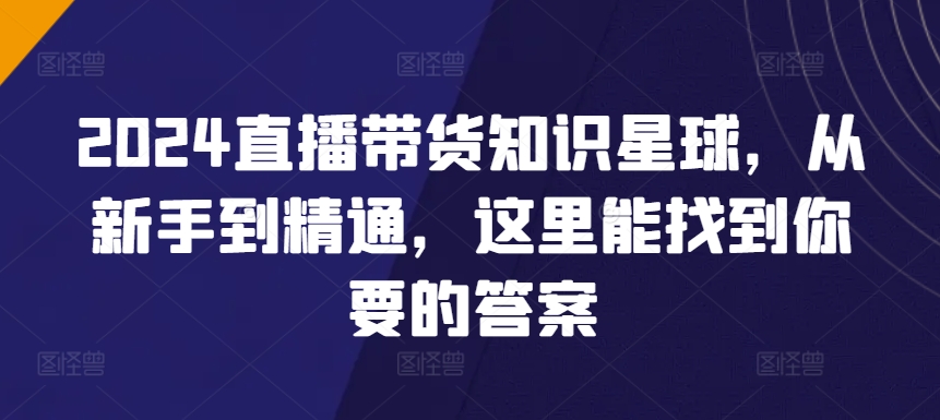 2024直播带货知识星球，从新手到精通，这里能找到你要的答案-吗喽副业资源站