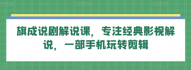 旗成说剧解说课，专注经典影视解说，一部手机玩转剪辑-吗喽副业资源站