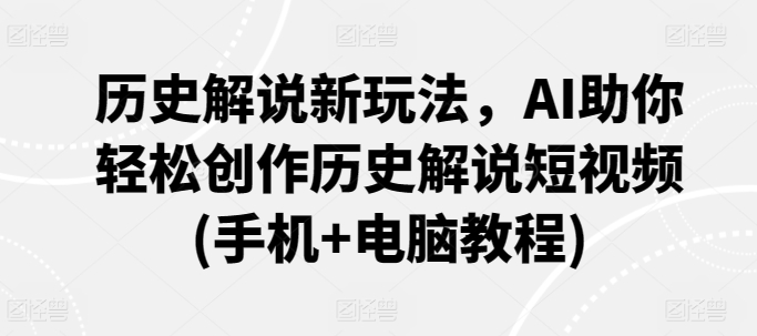 历史解说新玩法，AI助你轻松创作历史解说短视频(手机+电脑教程)-吗喽副业资源站