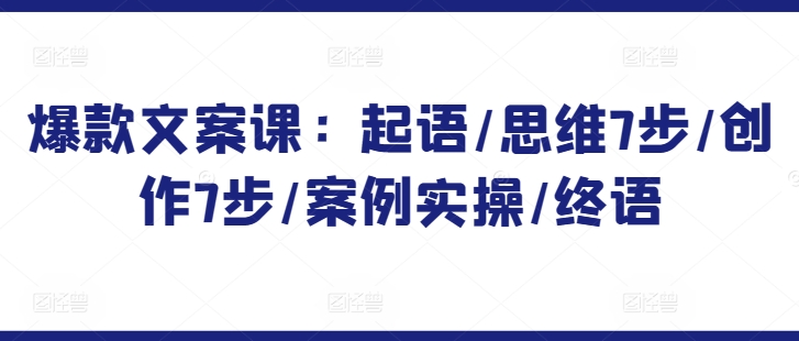 爆款文案课：起语/思维7步/创作7步/案例实操/终语-吗喽副业资源站