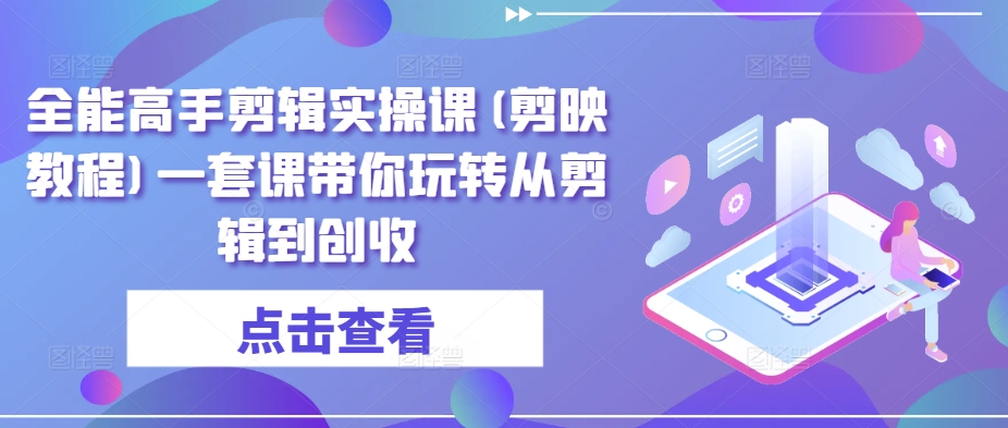 全能高手剪辑实操课(剪映教程)一套课带你玩转从剪辑到创收-吗喽副业资源站
