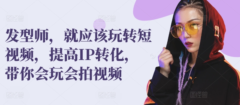 发型师，就应该玩转短视频，提高IP转化，带你会玩会拍视频-吗喽副业资源站