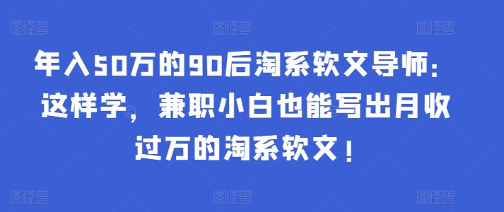 年入50万的90后淘系软文导师：这样学，兼职小白也能写出月收过万的淘系软文!-吗喽副业资源站