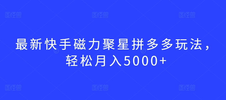 最新快手磁力聚星拼多多玩法，轻松月入5000+【揭秘】-吗喽副业资源站