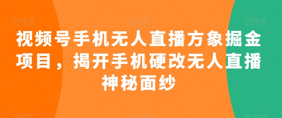 视频号手机无人直播方象掘金项目，揭开手机硬改无人直播神秘面纱-吗喽副业资源站