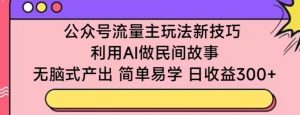 公众号流量主玩法新技巧，利用AI做民间故事 ，无脑式产出，简单易学，日收益300+【揭秘】-吗喽副业资源站