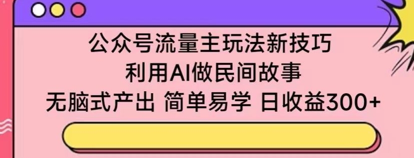 公众号流量主玩法新技巧,利用AI做民间故事 ,无脑式产出,简单易学,日收益300+【揭秘】-吗喽副业资源站