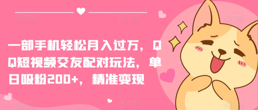 一部手机轻松月入过万，QQ短视频交友配对玩法，单日吸粉200+，精准变现【揭秘】-吗喽副业资源站