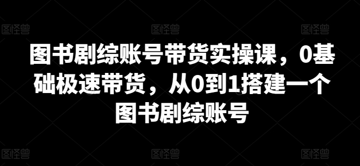 图书剧综账号带货实操课，0基础极速带货，从0到1搭建一个图书剧综账号-吗喽副业资源站