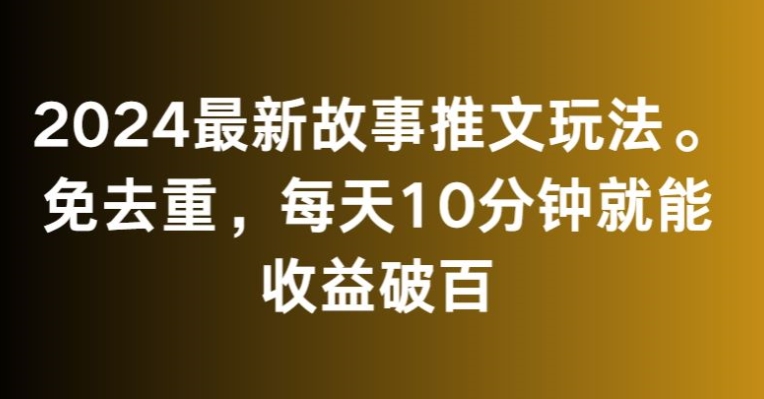 2024最新故事推文玩法，免去重，每天10分钟就能收益破百【揭秘】-吗喽副业资源站