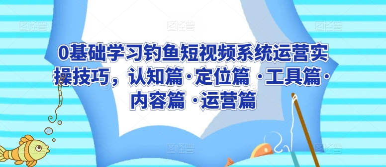 0基础学习钓鱼短视频系统运营实操技巧，认知篇·定位篇 ·工具篇·内容篇 ·运营篇-吗喽副业资源站
