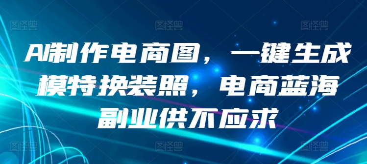 AI制作电商图，一键生成模特换装照，电商蓝海副业供不应求【揭秘】-吗喽副业资源站