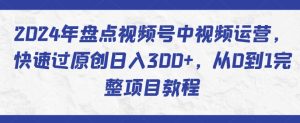 2024年盘点视频号中视频运营，快速过原创日入300+，从0到1完整项目教程-吗喽副业资源站