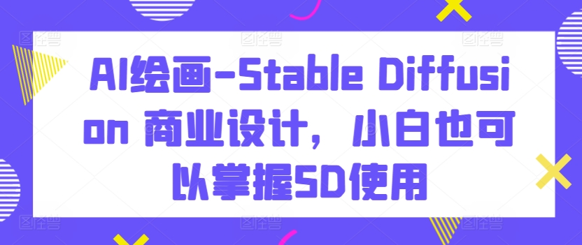 AI绘画-Stable Diffusion 商业设计，小白也可以掌握SD使用-吗喽副业资源站