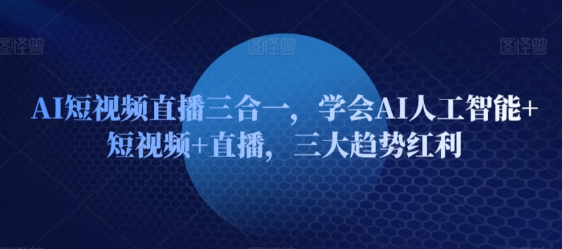 AI短视频直播三合一，学会AI人工智能+短视频+直播，三大趋势红利-吗喽副业资源站