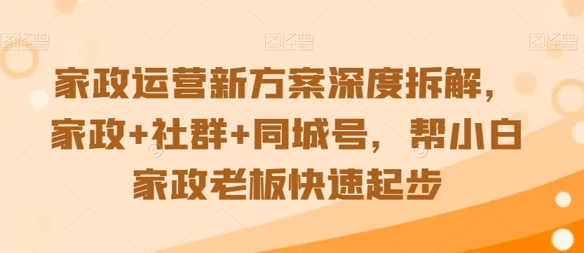 家政运营新方案深度拆解，家政+社群+同城号，帮小白家政老板快速起步-吗喽副业资源站