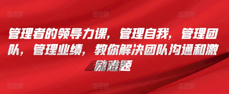 管理者的领导力课，​管理自我，管理团队，管理业绩，​教你解决团队沟通和激励难题-吗喽副业资源站