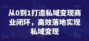 从0到1打造私域变现商业闭环，高效落地实现私域变现-吗喽副业资源站