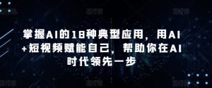 掌握AI的18种典型应用,用AI+短视频赋能自己,帮助你在AI时代领先一步-吗喽副业资源站