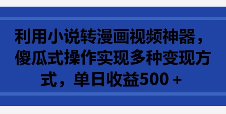 利用小说转漫画视频神器，傻瓜式操作实现多种变现方式，单日收益500+【揭秘】-吗喽副业资源站