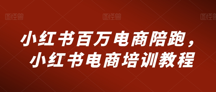 小红书百万电商陪跑，小红书电商培训教程-吗喽副业资源站