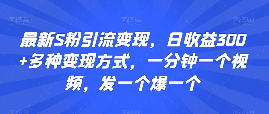 最新S粉引流变现，日收益300+多种变现方式，一分钟一个视频，发一个爆一个【揭秘】-吗喽副业资源站