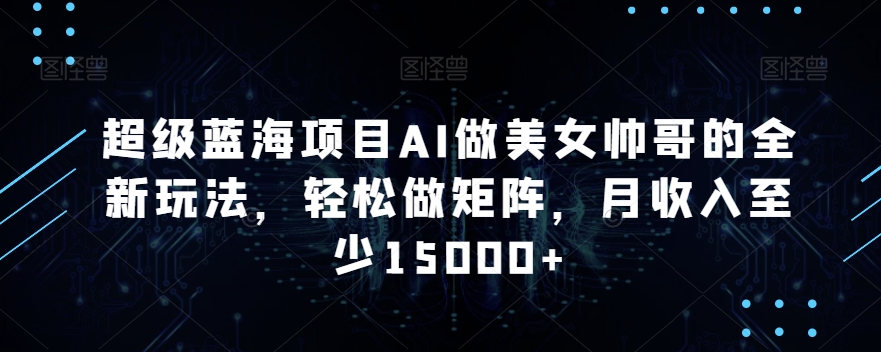 超级蓝海项目AI做美女帅哥的全新玩法，轻松做矩阵，月收入至少15000+【揭秘】-吗喽副业资源站