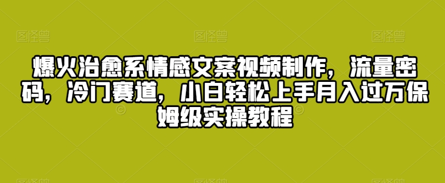 爆火治愈系情感文案视频制作，流量密码，冷门赛道，小白轻松上手月入过万保姆级实操教程【揭秘】-吗喽副业资源站