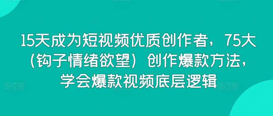 15天成为短视频优质创作者，75大（钩子情绪欲望）创作爆款方法，学会爆款视频底层逻辑-吗喽副业资源站