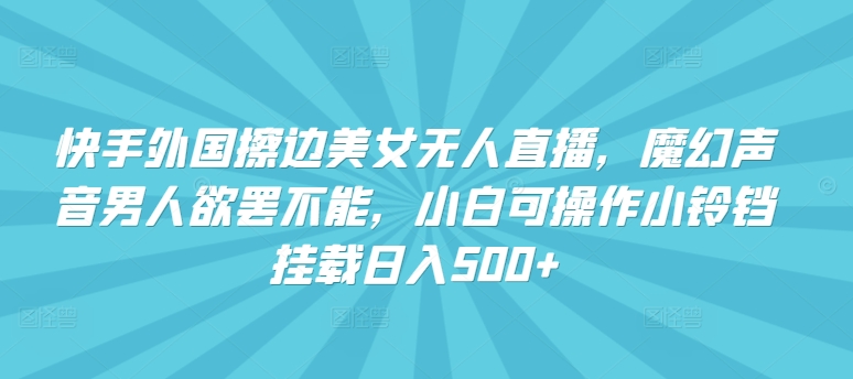 快手外国擦边美女无人直播，魔幻声音男人欲罢不能，小白可操作小铃铛挂载日入500+【揭秘】-吗喽副业资源站