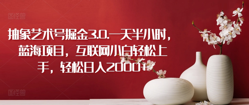 抽象艺术号掘金3.0.一天半小时，蓝海项目，互联网小白轻松上手，轻松日入2000+【揭秘】-吗喽副业资源站