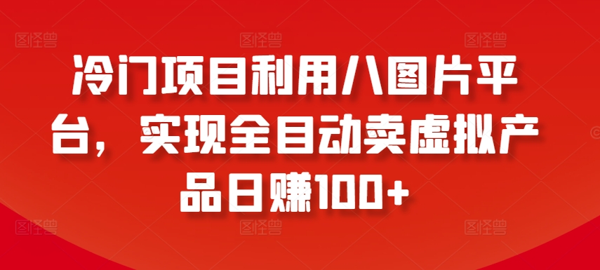 冷门项目利用八图片平台，实现全目动卖虚拟产品日赚100+【揭秘】-吗喽副业资源站