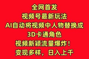 全网首发视频号最新玩法，AI自动将视频中人物替换成3D卡通角色，视频新颖流量爆炸【揭秘】-吗喽副业资源站