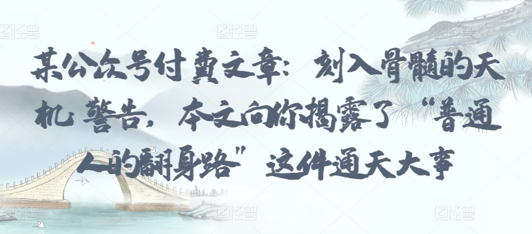 某公众号付费文章：刻入骨髓的天机: 警告，本文向你揭露了 “普通人的翻身路” 这件通天大事-吗喽副业资源站