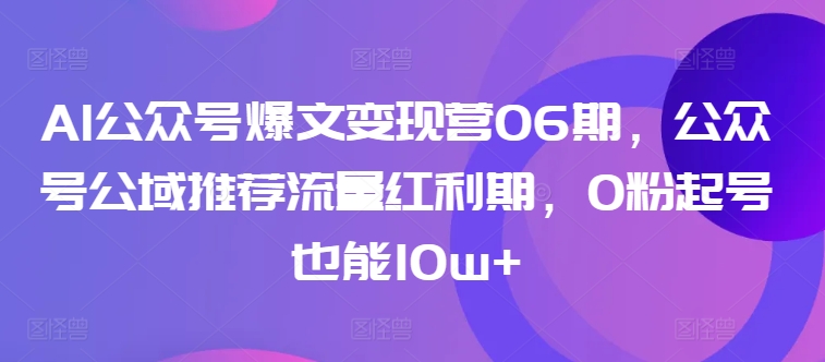 AI公众号爆文变现营06期，公众号公域推荐流量红利期，0粉起号也能10w+-吗喽副业资源站