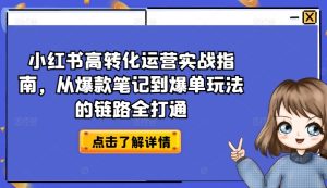小红书高转化运营实战指南，从爆款笔记到爆单玩法的链路全打通-吗喽副业资源站