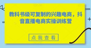 教科书级可复制的兴趣电商，抖音直播电商实操训练营-吗喽副业资源站