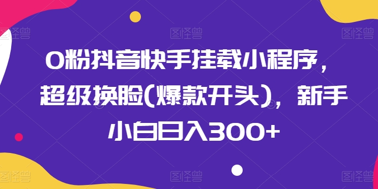 0粉抖音快手挂载小程序，超级换脸(爆款开头)，新手小白日入300+【揭秘】-吗喽副业资源站