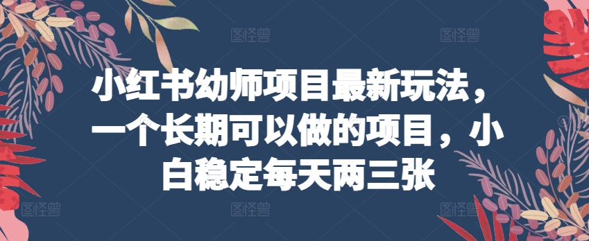 小红书幼师项目最新玩法，一个长期可以做的项目，小白稳定每天两三张-吗喽副业资源站